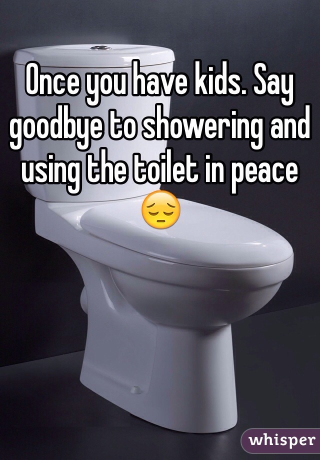 Once you have kids. Say goodbye to showering and using the toilet in peace😔