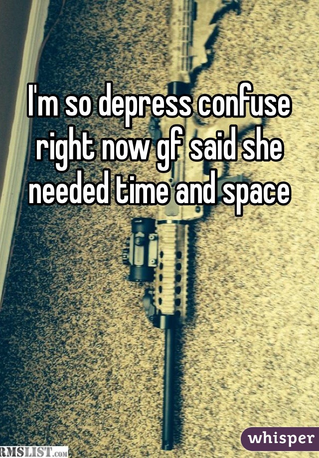 I'm so depress confuse right now gf said she needed time and space 