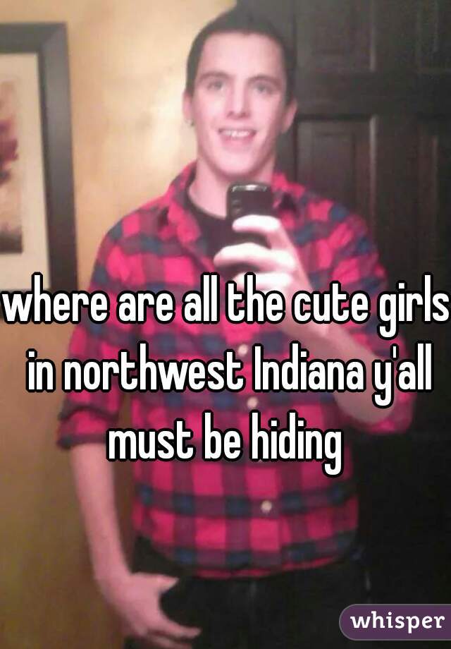 where are all the cute girls in northwest Indiana y'all must be hiding 