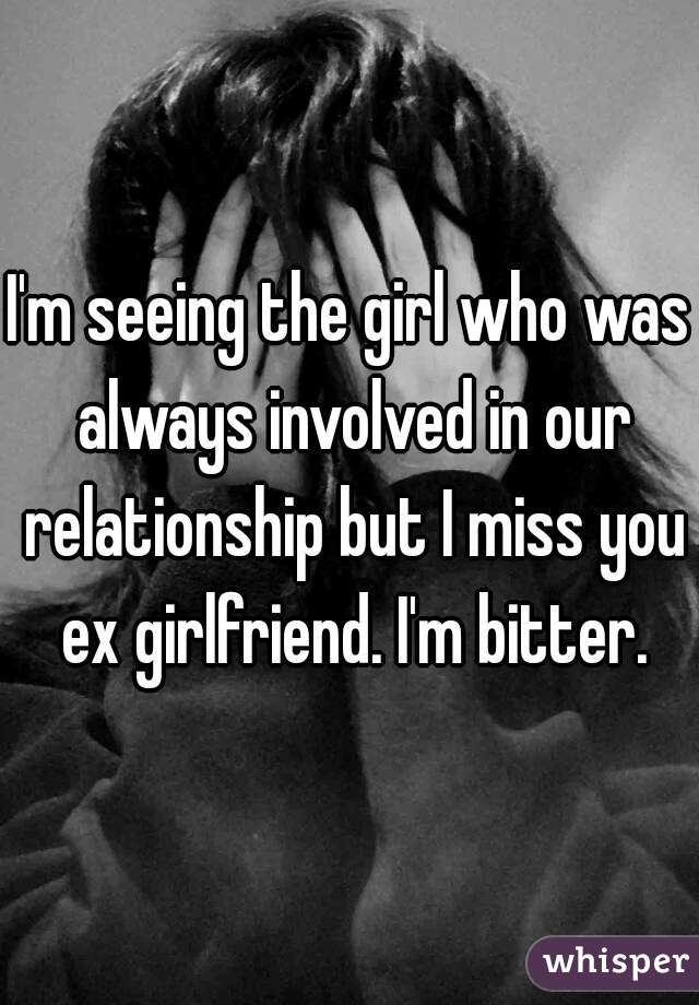I'm seeing the girl who was always involved in our relationship but I miss you ex girlfriend. I'm bitter.
