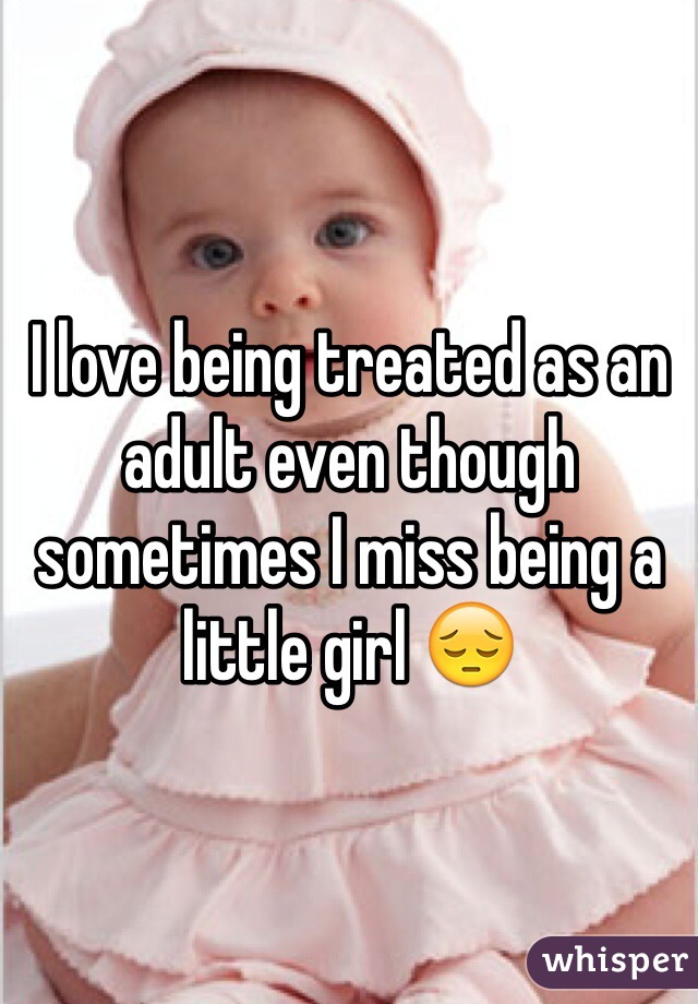 I love being treated as an adult even though sometimes I miss being a little girl 😔