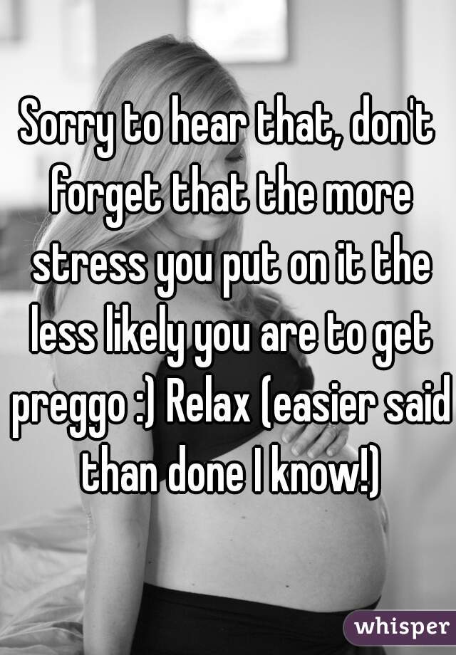 Sorry to hear that, don't forget that the more stress you put on it the less likely you are to get preggo :) Relax (easier said than done I know!)
