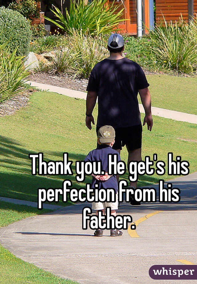 Thank you. He get's his perfection from his father.