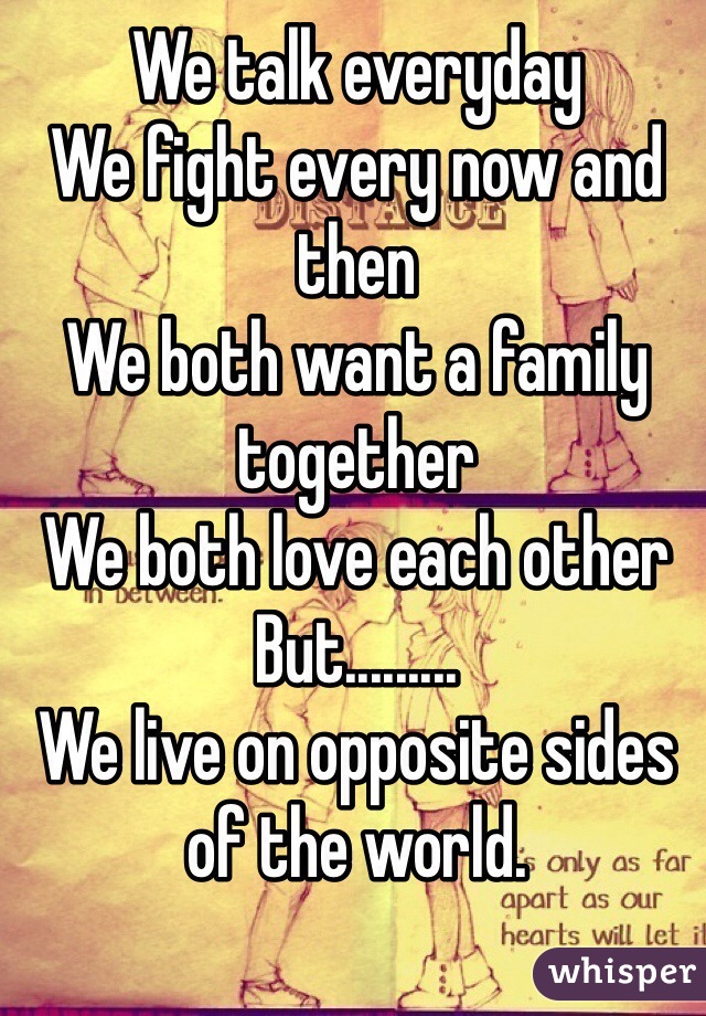 We talk everyday
We fight every now and then 
We both want a family together
We both love each other 
But.........
We live on opposite sides of the world. 