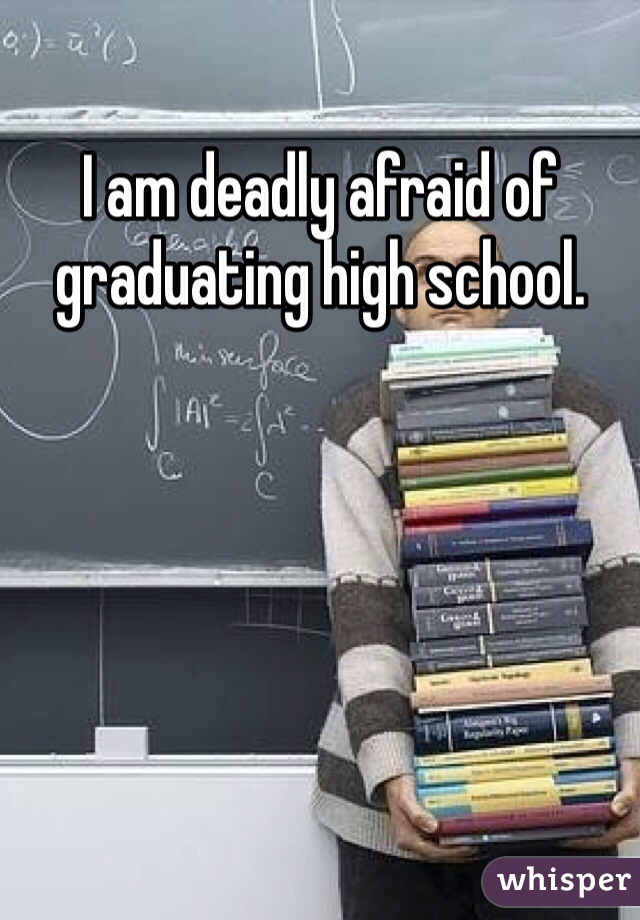 I am deadly afraid of graduating high school. 