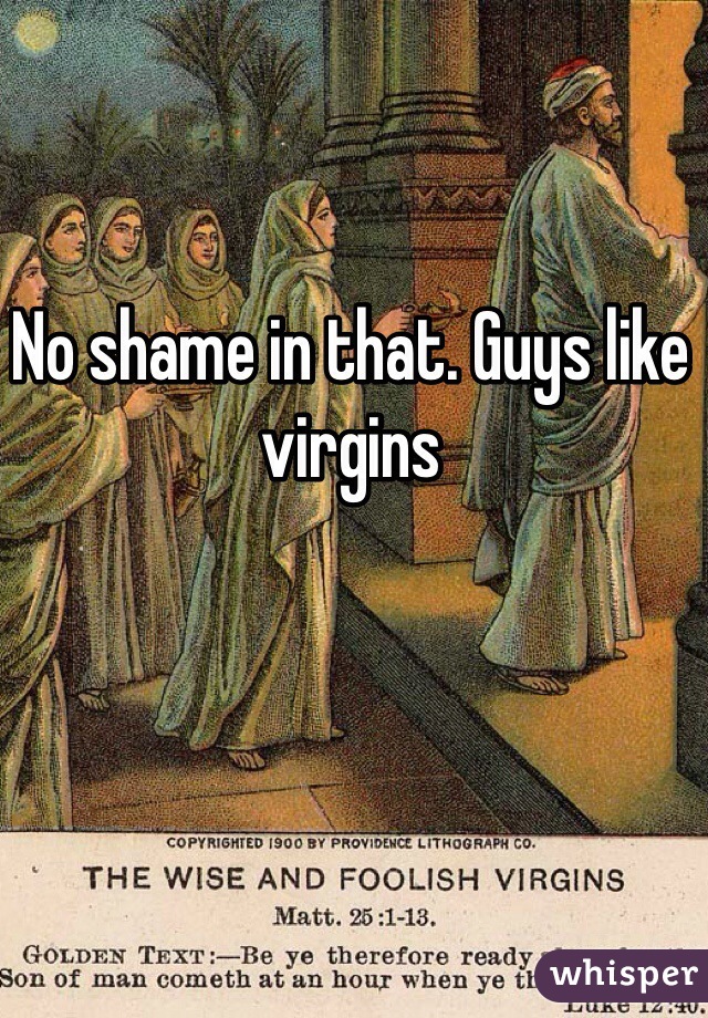 No shame in that. Guys like virgins