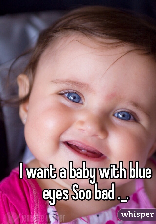 I want a baby with blue eyes Soo bad ._.