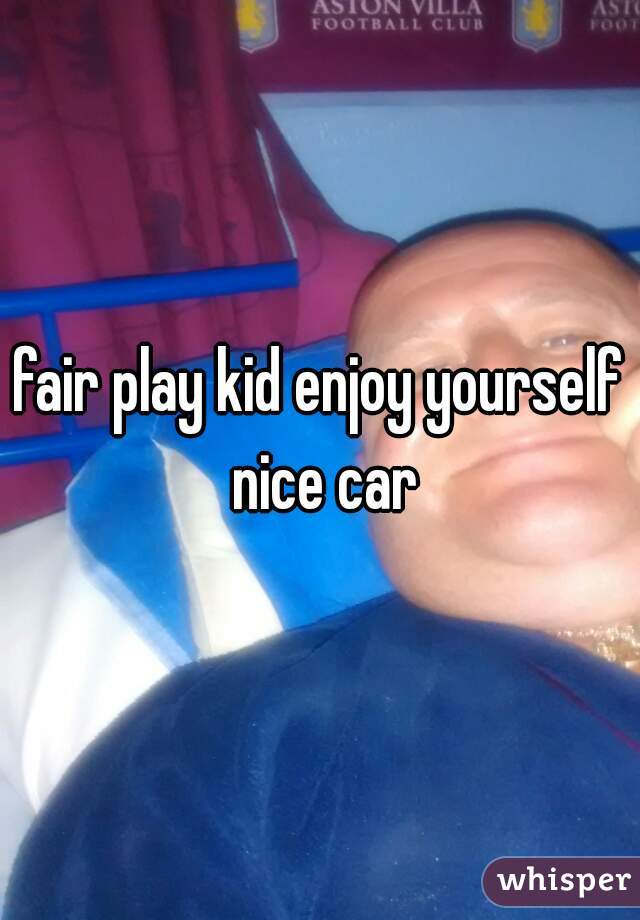 fair play kid enjoy yourself nice car