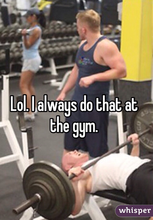 Lol. I always do that at the gym.