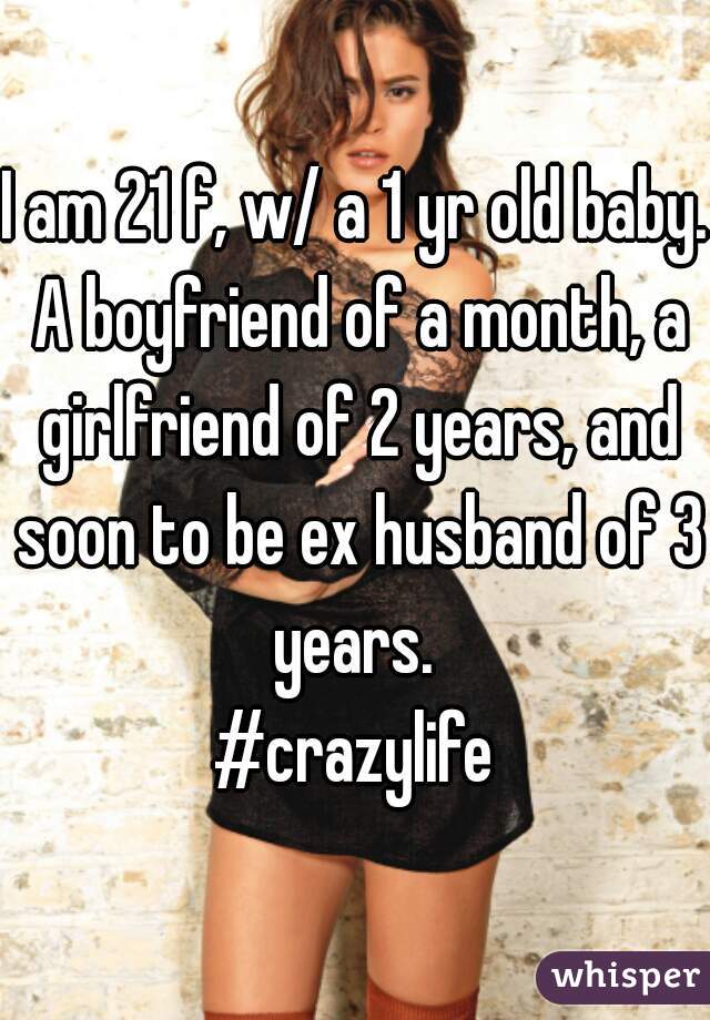 I am 21 f, w/ a 1 yr old baby. A boyfriend of a month, a girlfriend of 2 years, and soon to be ex husband of 3 years. 
#crazylife