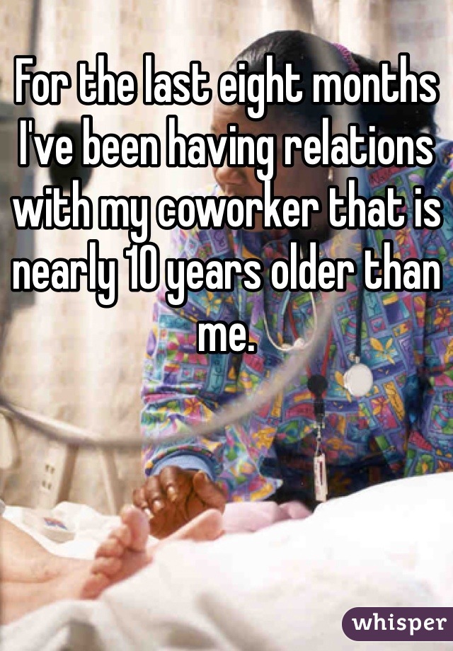 For the last eight months I've been having relations with my coworker that is nearly 10 years older than me. 