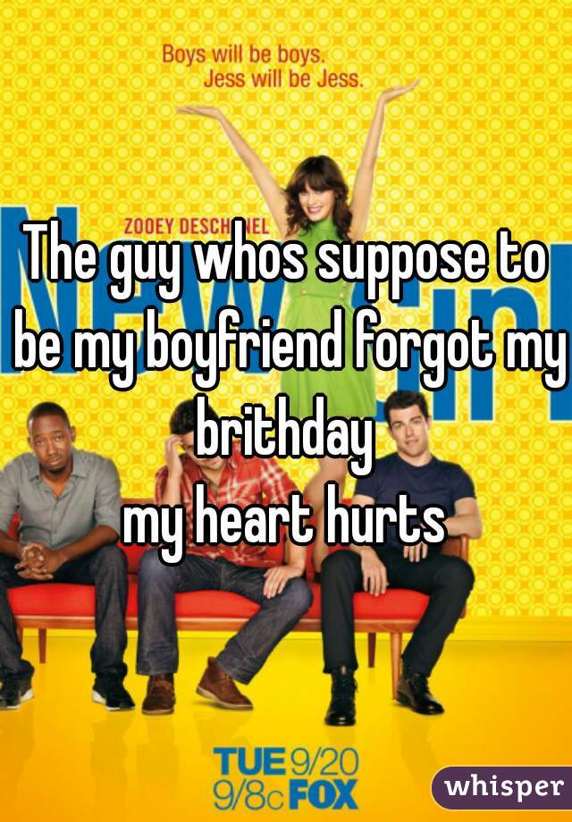 The guy whos suppose to be my boyfriend forgot my brithday 
my heart hurts