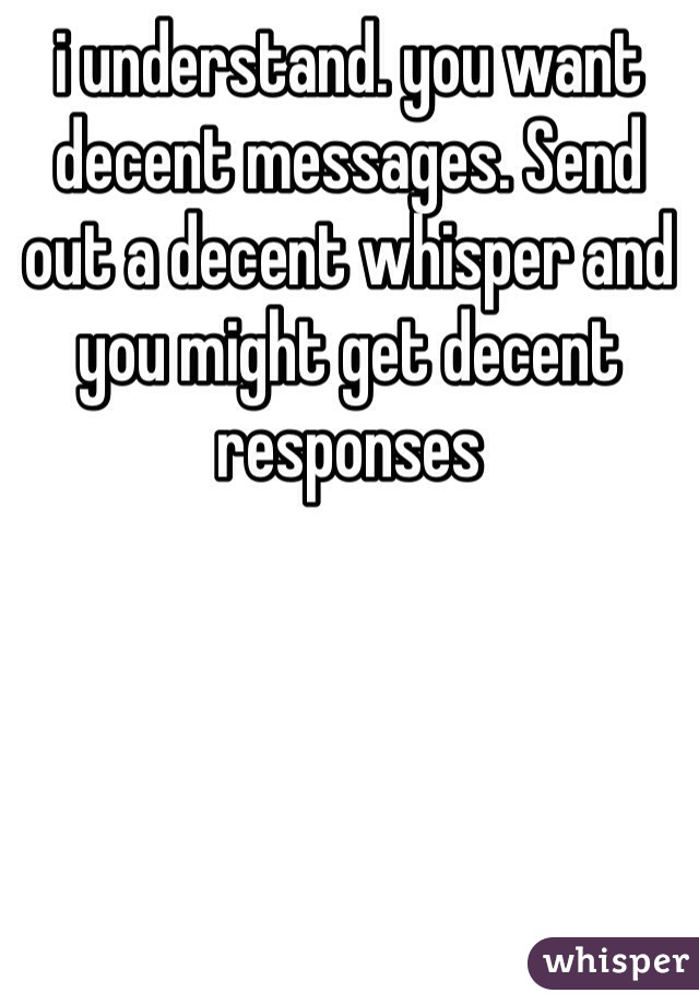 i understand. you want decent messages. Send out a decent whisper and you might get decent responses