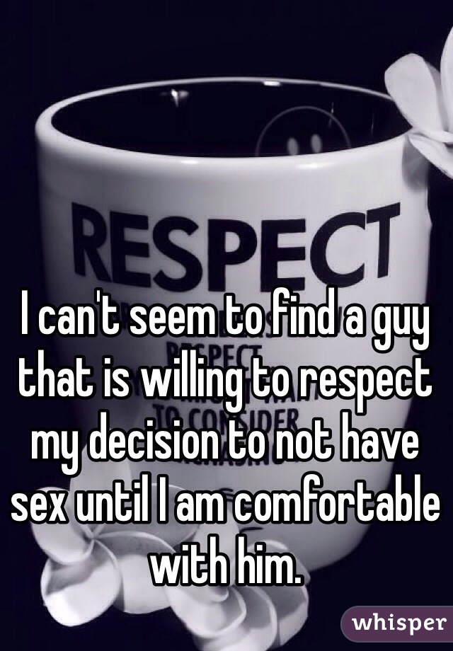 I can't seem to find a guy that is willing to respect my decision to not have sex until I am comfortable with him. 