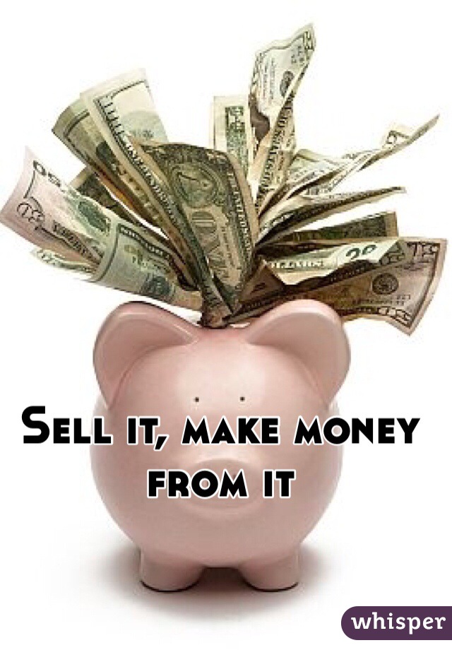 Sell it, make money from it