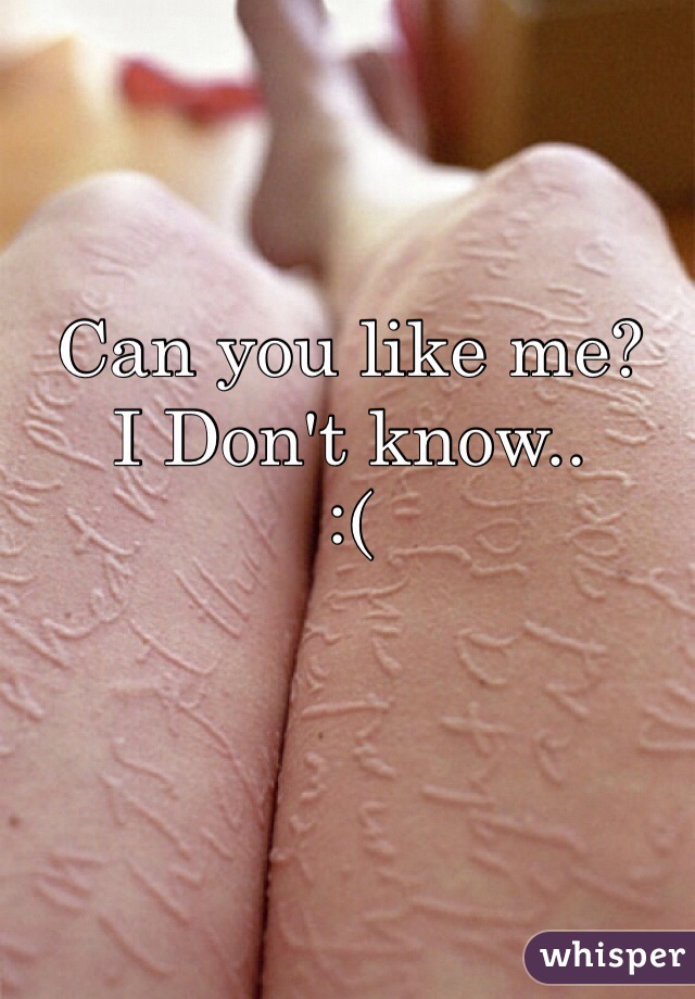 Can you like me? 
I Don't know.. 
:( 