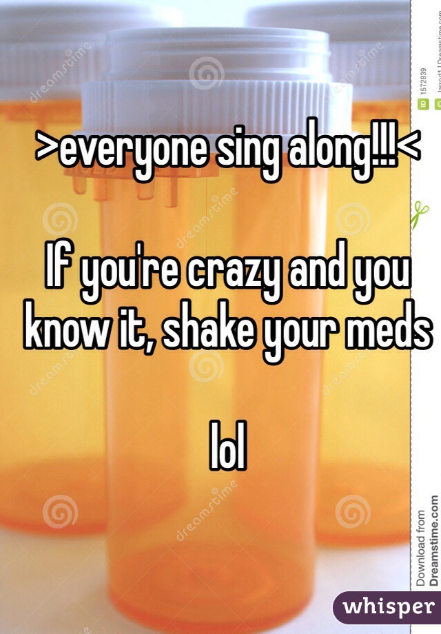>everyone sing along!!!<

If you're crazy and you know it, shake your meds

lol