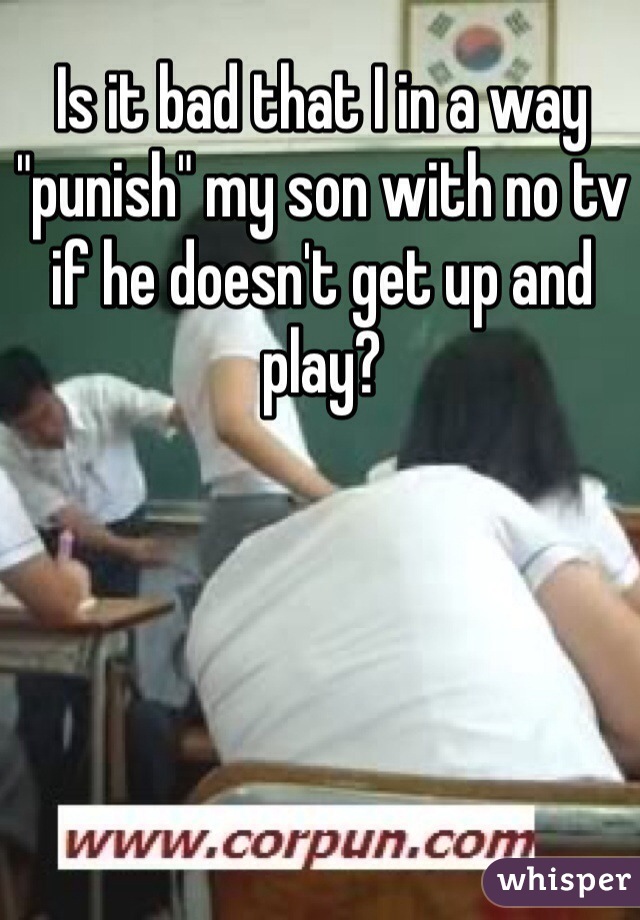Is it bad that I in a way "punish" my son with no tv if he doesn't get up and play? 