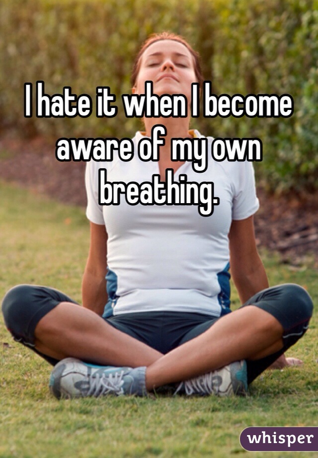 I hate it when I become aware of my own breathing.