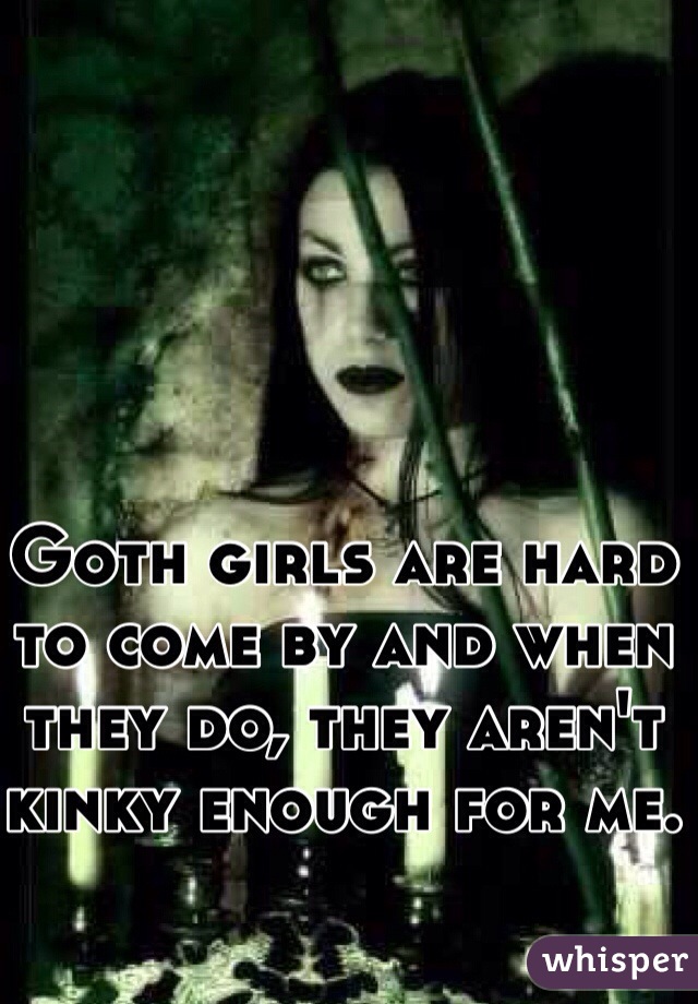 Goth girls are hard to come by and when they do, they aren't kinky enough for me.