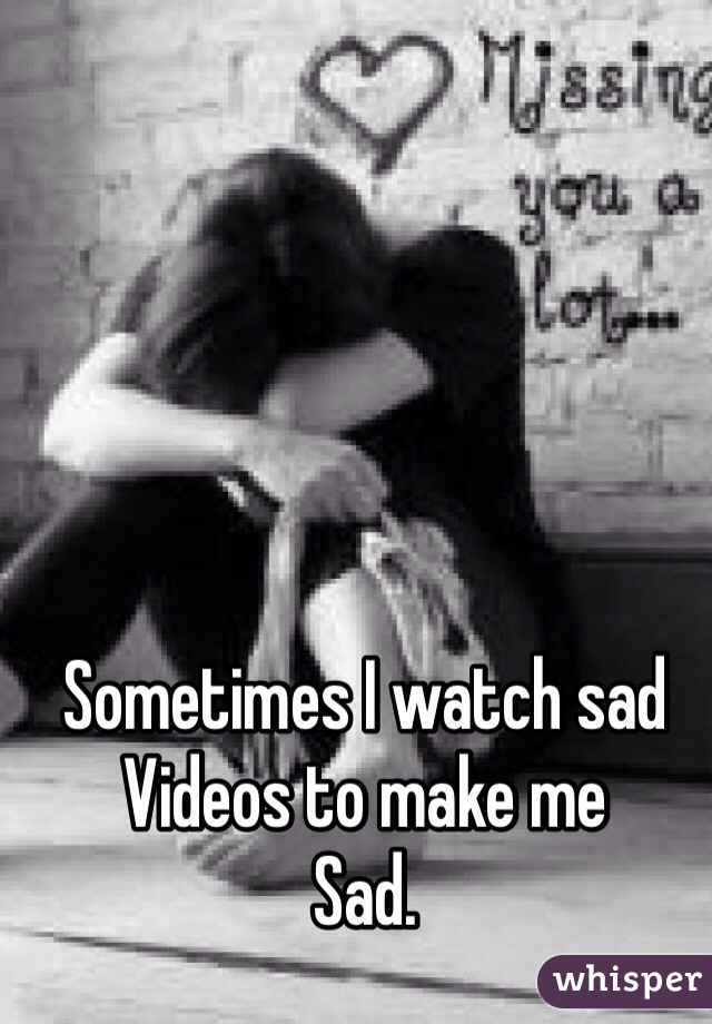 Sometimes I watch sad 
Videos to make me 
Sad. 