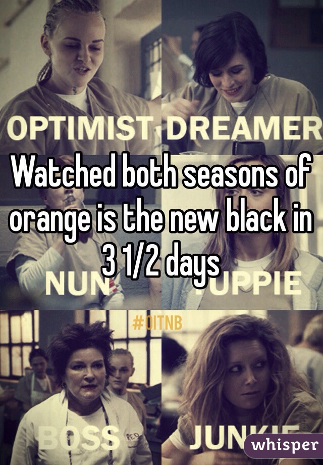 Watched both seasons of orange is the new black in 3 1/2 days 
