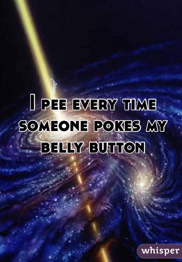 I pee every time someone pokes my belly button 