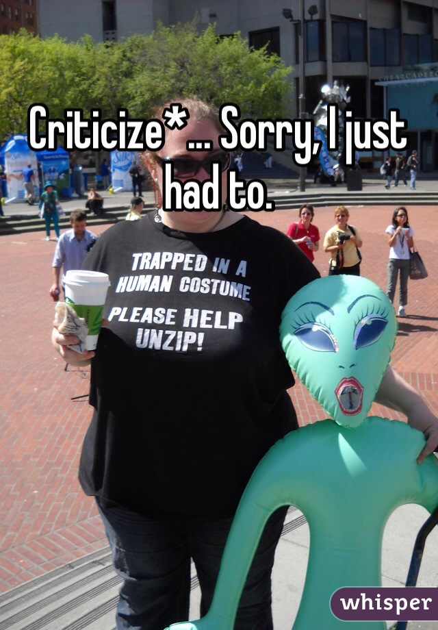 Criticize*... Sorry, I just had to.