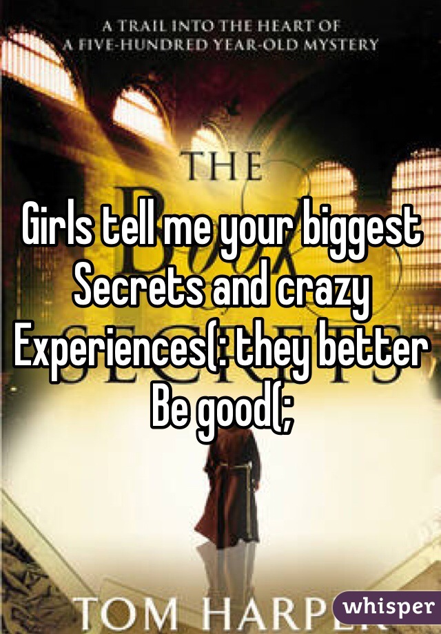Girls tell me your biggest
Secrets and crazy 
Experiences(: they better 
Be good(;