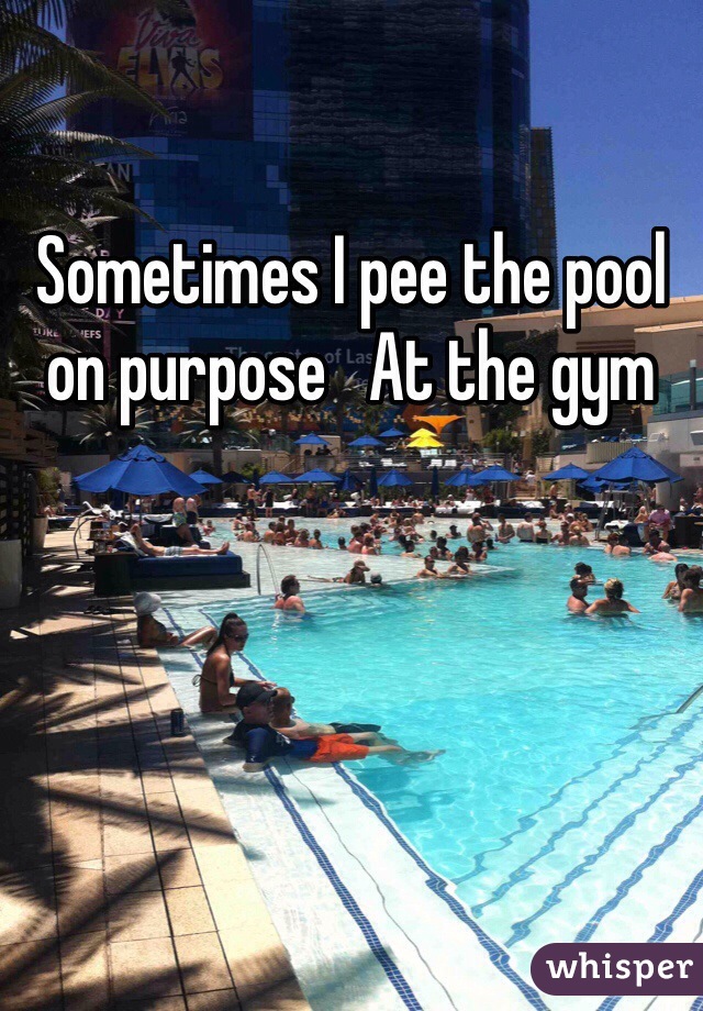 Sometimes I pee the pool on purpose   At the gym