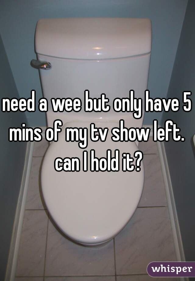 need a wee but only have 5 mins of my tv show left.  can I hold it?