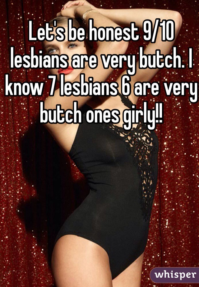 Let's be honest 9/10 lesbians are very butch. I know 7 lesbians 6 are very butch ones girly!! 
