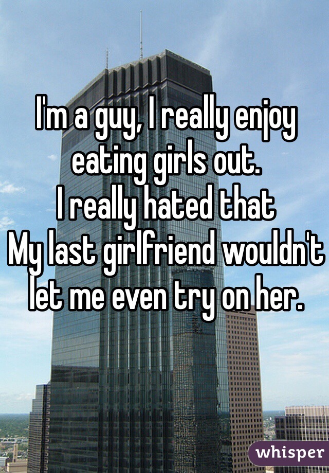 I'm a guy, I really enjoy eating girls out. 
I really hated that
My last girlfriend wouldn't let me even try on her.