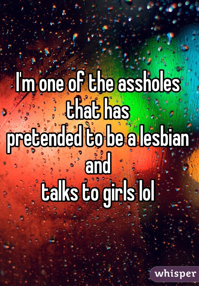 I'm one of the assholes that has
pretended to be a lesbian and
talks to girls lol