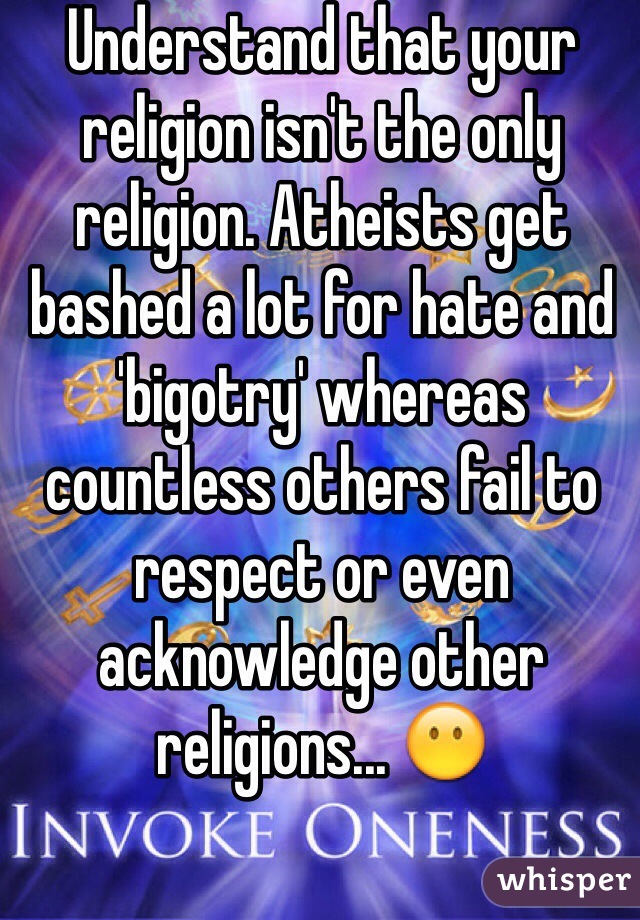 Understand that your religion isn't the only religion. Atheists get bashed a lot for hate and 'bigotry' whereas countless others fail to respect or even acknowledge other religions... 😶