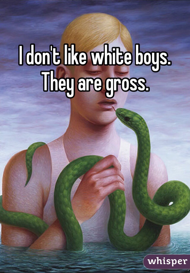 I don't like white boys. They are gross.