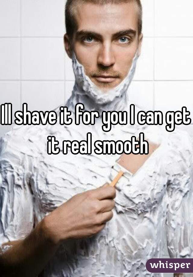 Ill shave it for you I can get it real smooth