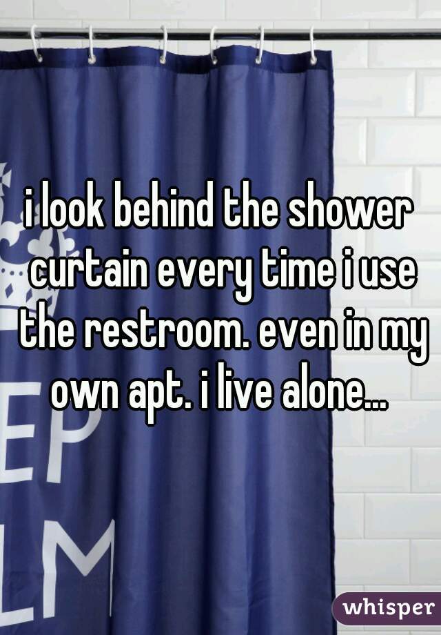 i look behind the shower curtain every time i use the restroom. even in my own apt. i live alone... 