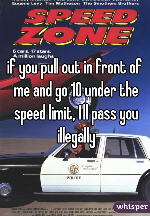 if you pull out in front of me and go 10 under the speed limit, I'll pass you illegally