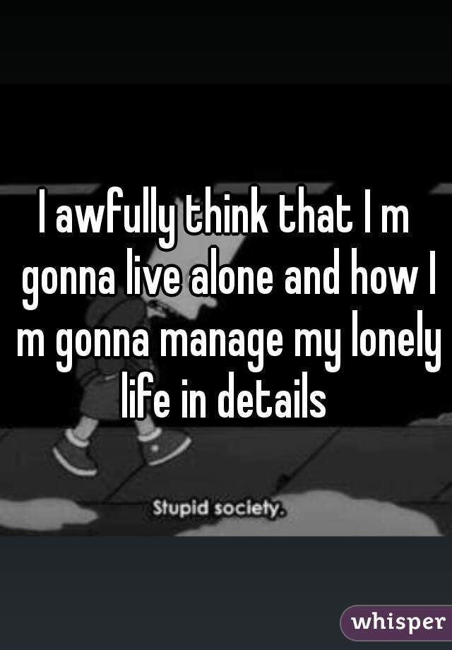 I awfully think that I m gonna live alone and how I m gonna manage my lonely life in details 