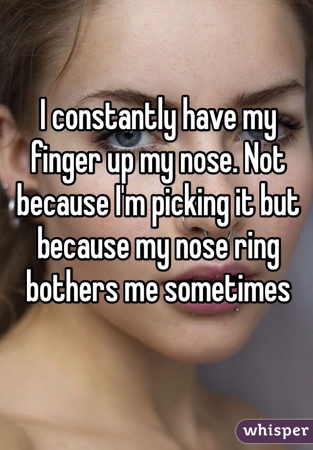 I constantly have my finger up my nose. Not because I'm picking it but because my nose ring bothers me sometimes 