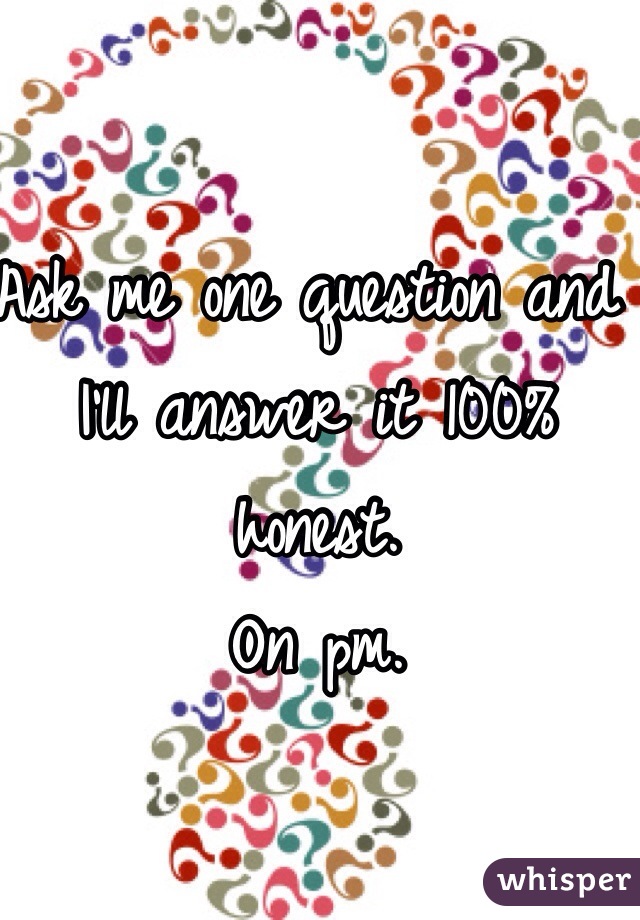 Ask me one question and I'll answer it 100% honest.
On pm.
