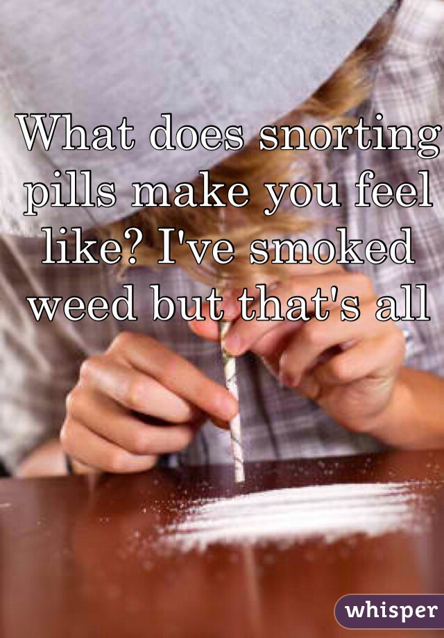 What does snorting pills make you feel like? I've smoked weed but that's all