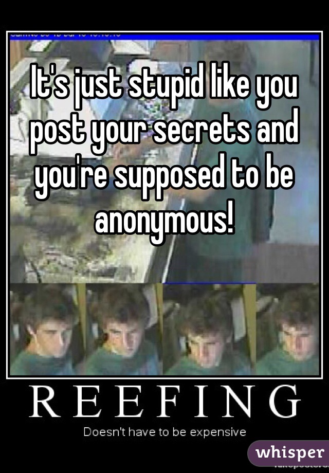 It's just stupid like you post your secrets and you're supposed to be anonymous! 