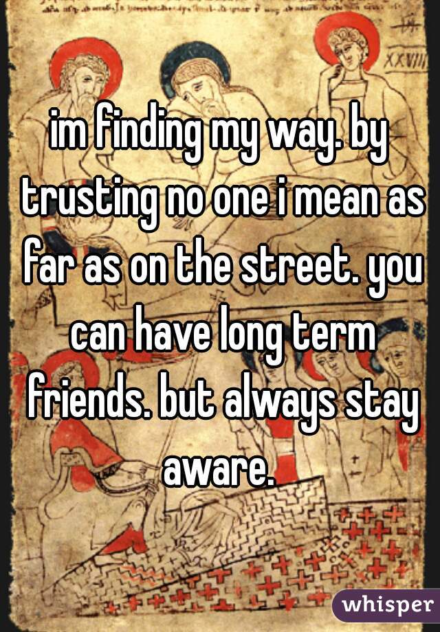 im finding my way. by trusting no one i mean as far as on the street. you can have long term friends. but always stay aware. 