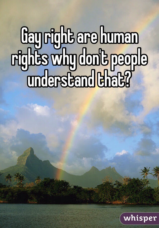 Gay right are human rights why don't people understand that?