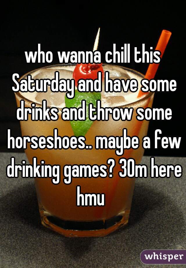 who wanna chill this Saturday and have some drinks and throw some horseshoes.. maybe a few drinking games? 30m here hmu  