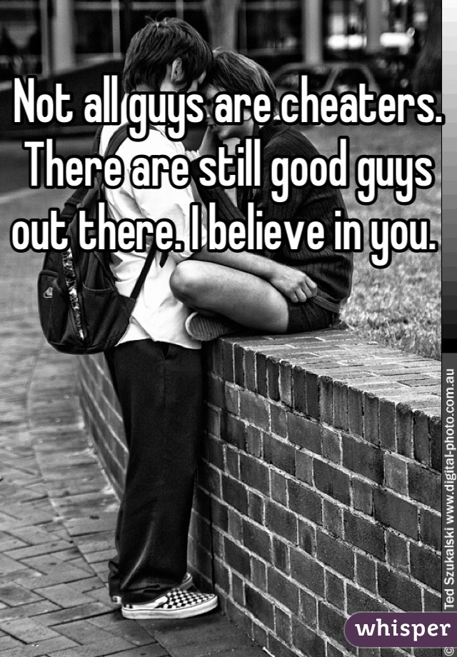 Not all guys are cheaters. There are still good guys out there. I believe in you. 