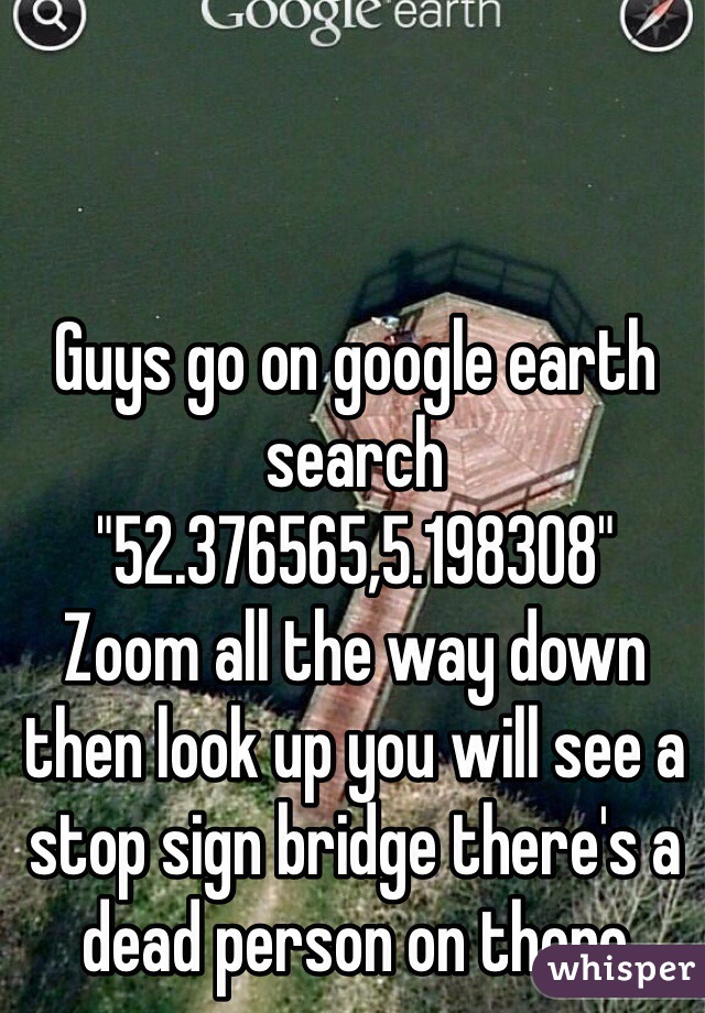 Guys go on google earth search "52.376565,5.198308"
Zoom all the way down then look up you will see a stop sign bridge there's a dead person on there