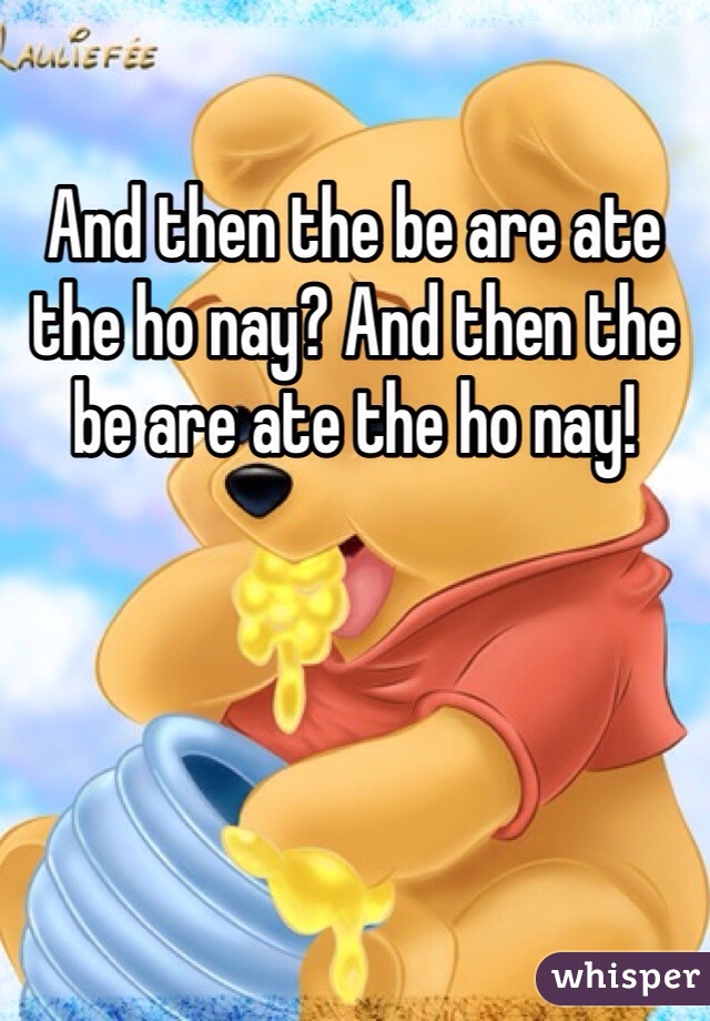 And then the be are ate the ho nay? And then the be are ate the ho nay! 